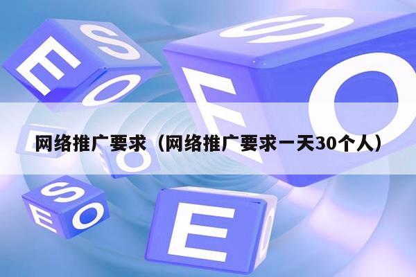 网络推广要求（网络推广要求一天30个人）