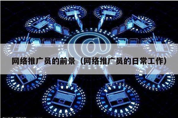 网络推广员的前景（网络推广员的日常工作）