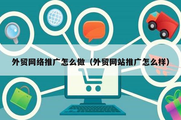 外贸网络推广怎么做（外贸网站推广怎么样）