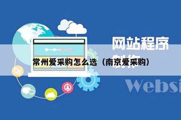 常州爱采购怎么选（南京爱采购）
