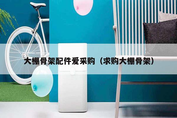 大棚骨架配件爱采购（求购大棚骨架）