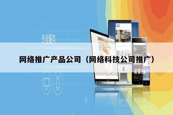 网络推广产品公司（网络科技公司推广）