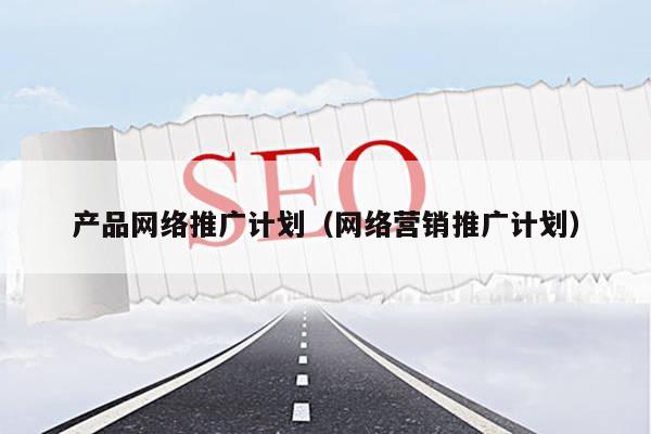 产品网络推广计划（网络营销推广计划）