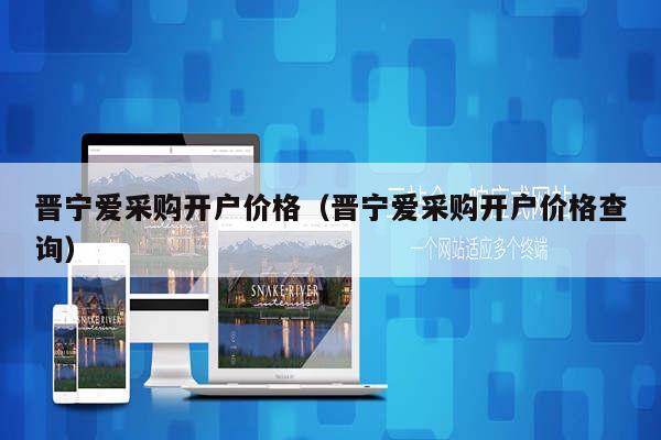 晋宁爱采购开户价格（晋宁爱采购开户价格查询）