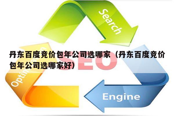 丹东百度竞价包年公司选哪家（丹东百度竞价包年公司选哪家好）