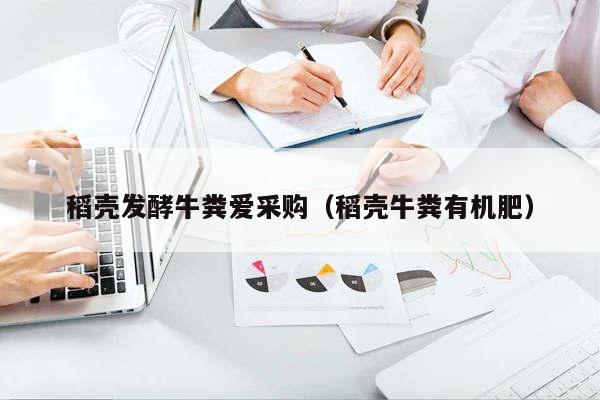 稻壳发酵牛粪爱采购（稻壳牛粪有机肥）