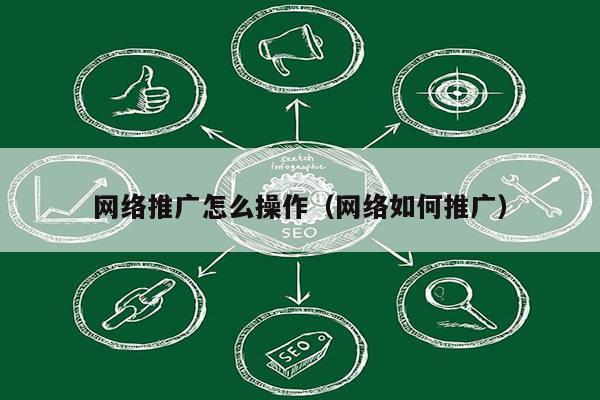 网络推广怎么操作（网络如何推广）