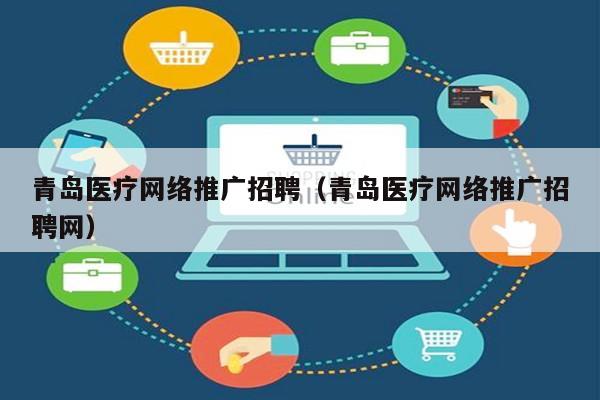 青岛医疗网络推广招聘（青岛医疗网络推广招聘网）