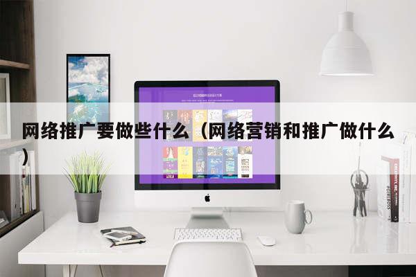 网络推广要做些什么（网络营销和推广做什么）