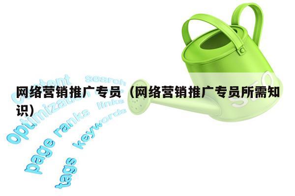 网络营销推广专员（网络营销推广专员所需知识）