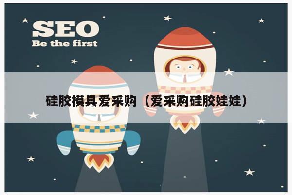 硅胶模具爱采购（爱采购硅胶娃娃）