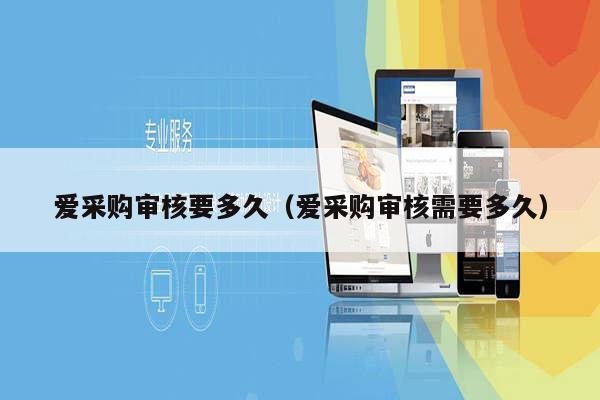 爱采购审核要多久（爱采购审核需要多久）